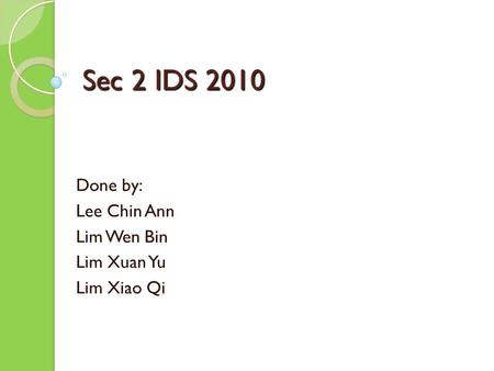 Sec 2 IDS 2010 Done by: Lee Chin Ann Lim Wen Bin Lim Xuan Yu Lim Xiao Qi.