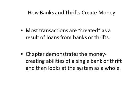 How Banks and Thrifts Create Money Most transactions are “created” as a result of loans from banks or thrifts. Chapter demonstrates the money- creating.
