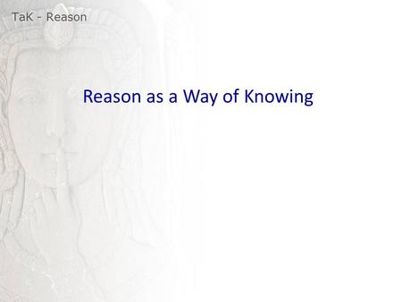 TaK - Reason Reason as a Way of Knowing. TaK - Reason 1. Reason (noun) a basis or cause, as for some belief, action, fact, event, etc 2. Reason (verb)