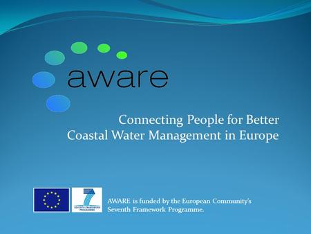 Connecting People for Better Coastal Water Management in Europe AWARE is funded by the European Community’s Seventh Framework Programme.