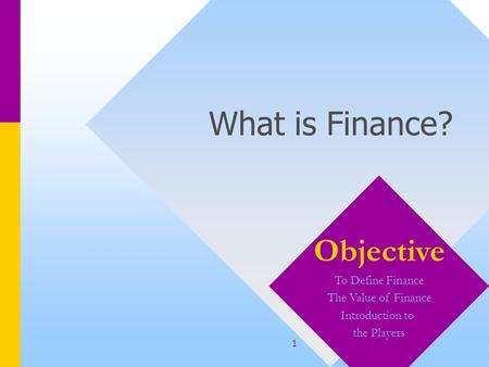 1 What is Finance? Objective To Define Finance The Value of Finance Introduction to the Players.