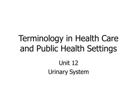 Terminology in Health Care and Public Health Settings Unit 12 Urinary System.