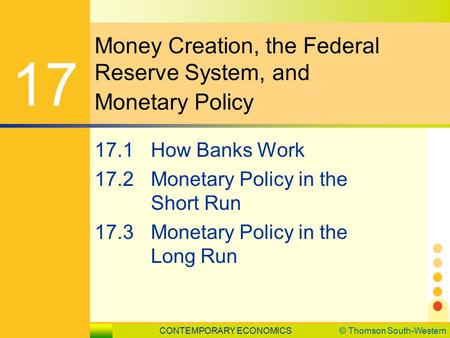 CONTEMPORARY ECONOMICS© Thomson South-Western 17.1 How Banks Work SLIDE 1 Money Creation, the Federal Reserve System, and Monetary Policy 17 17.1How Banks.