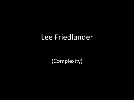 Lee Friedlander (Complexity). Bio Lee Friedlander, born in 1934 began photographing the American social landscape in 1948. Friedlander is also recognized.