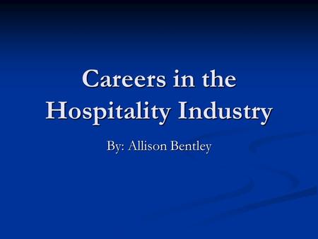Careers in the Hospitality Industry By: Allison Bentley.