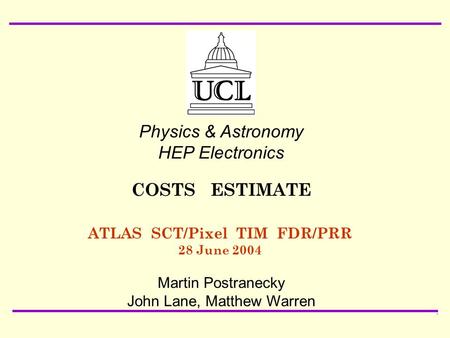 28 June 2004 ATLAS SCT/Pixel TIM FDR/PRR Martin Postranecky: COSTS ESTIMATE1 ATLAS SCT/Pixel TIM FDR/PRR 28 June 2004 Physics & Astronomy HEP Electronics.