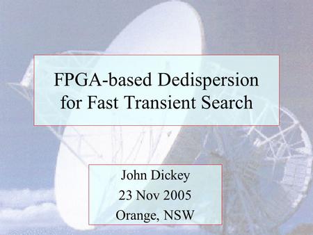 FPGA-based Dedispersion for Fast Transient Search John Dickey 23 Nov 2005 Orange, NSW.