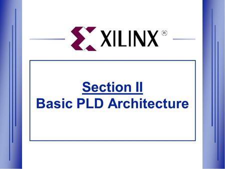 Section II Basic PLD Architecture. Section II Agenda  Basic PLD Architecture —XC9500 and XC4000 Hardware Architectures —Foundation and Alliance Series.