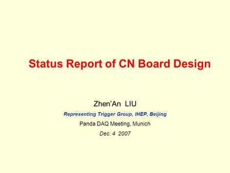 Status Report of CN Board Design Zhen’An LIU Representing Trigger Group, IHEP, Beijing Panda DAQ Meeting, Munich Dec. 4 2007.