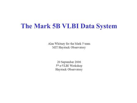 The Mark 5B VLBI Data System Alan Whitney for the Mark 5 team MIT Haystack Observatory 20 September 2006 5 th e-VLBI Workshop Haystack Observatory.