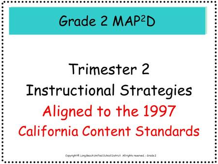 Copyright ©, Long Beach Unified School District. All rights reserved. - Grade 2 Grade 2 MAP 2 D Trimester 2 Instructional Strategies Aligned to the 1997.