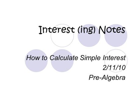 Interest (ing) Notes How to Calculate Simple Interest 2/11/10 Pre-Algebra.