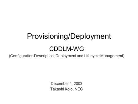 Provisioning/Deployment CDDLM-WG (Configuration Description, Deployment and Lifecycle Management) December 4, 2003 Takashi Kojo, NEC.