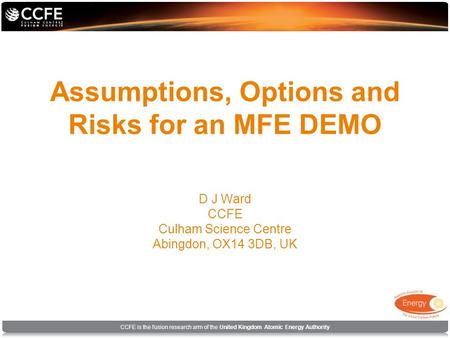 CCFE is the fusion research arm of the United Kingdom Atomic Energy Authority Assumptions, Options and Risks for an MFE DEMO D J Ward CCFE Culham Science.