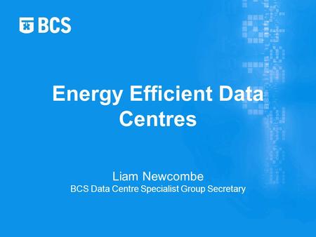 Liam Newcombe BCS Data Centre Specialist Group Secretary Energy Efficient Data Centres.