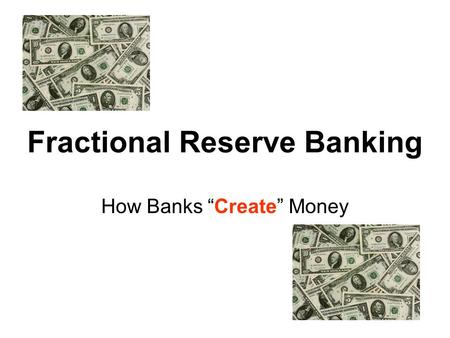 Fractional Reserve Banking How Banks “Create” Money.