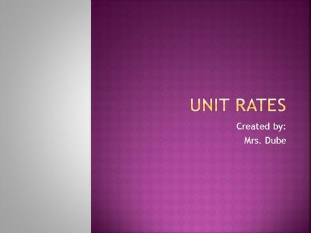 Created by: Mrs. Dube.  Rate – a ratio that compares two quantities measured in different units  Ex. miles/per hour  Unit rate – a rate whose denominator.