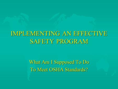 IMPLEMENTING AN EFFECTIVE SAFETY PROGRAM What Am I Supposed To Do To Meet OSHA Standards?
