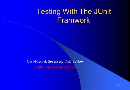 1 Testing With The JUnit Framwork Carl-Fredrik Sørensen, PhD Fellow