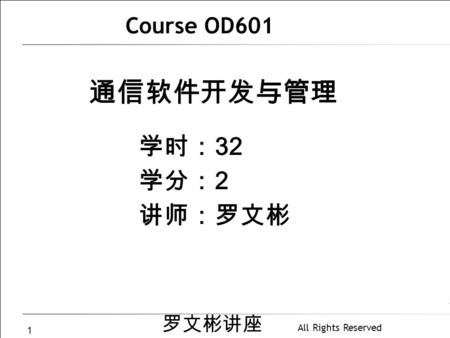 罗文彬讲座 All Rights Reserved 1 通信软件开发与管理 Course OD601 学时： 32 学分： 2 讲师：罗文彬.