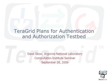 TeraGrid Plans for Authentication and Authorization Testbed Dane Skow, Argonne National Laboratory Computation Institute Seminar September 28, 2006.