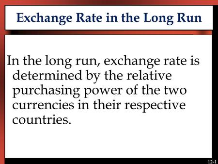 12-1 Exchange Rate in the Long Run In the long run, exchange rate is determined by the relative purchasing power of the two currencies in their respective.