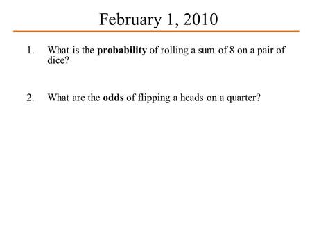 February 1, 2010 1.What is the probability of rolling a sum of 8 on a pair of dice? 2.What are the odds of flipping a heads on a quarter?