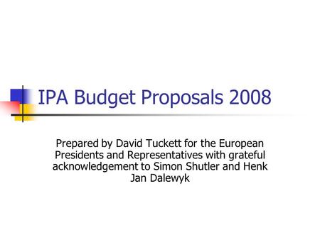 IPA Budget Proposals 2008 Prepared by David Tuckett for the European Presidents and Representatives with grateful acknowledgement to Simon Shutler and.