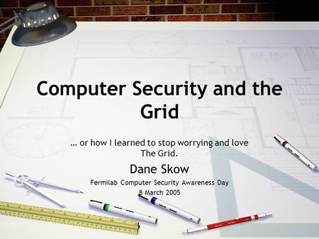 Computer Security and the Grid … or how I learned to stop worrying and love The Grid. Dane Skow Fermilab Computer Security Awareness Day 8 March 2005.