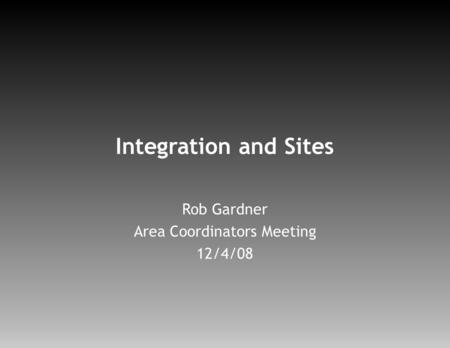 Integration and Sites Rob Gardner Area Coordinators Meeting 12/4/08.