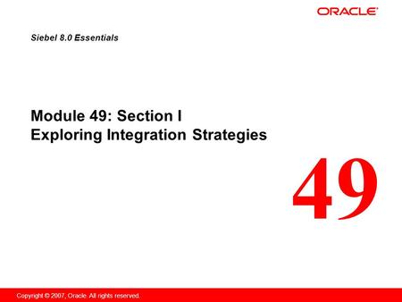 49 Copyright © 2007, Oracle. All rights reserved. Module 49: Section I Exploring Integration Strategies Siebel 8.0 Essentials.