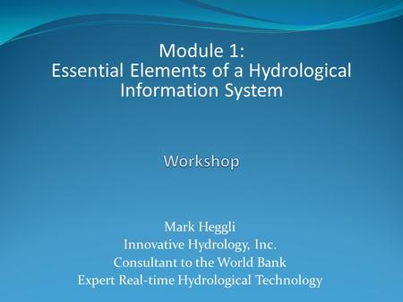 Mark Heggli Innovative Hydrology, Inc. Consultant to the World Bank Expert Real-time Hydrological Technology Module 1: Essential Elements of a Hydrological.
