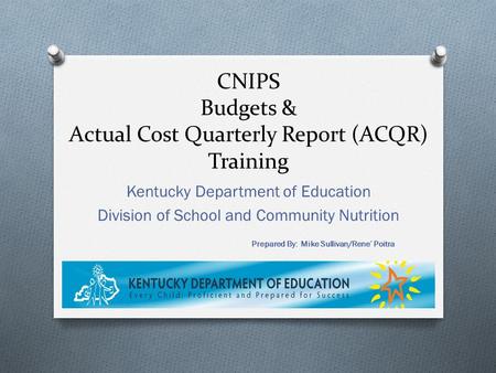 CNIPS Budgets & Actual Cost Quarterly Report (ACQR) Training Kentucky Department of Education Division of School and Community Nutrition Prepared By: Mike.