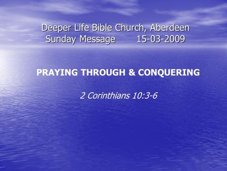 Deeper Life Bible Church, Aberdeen Sunday Message15-03-2009 PRAYING THROUGH & CONQUERING 2 Corinthians 10:3-6.
