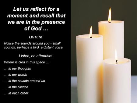 Let us reflect for a moment and recall that we are in the presence of God … LISTEN! Notice the sounds around you - small sounds, perhaps a bird, a distant.