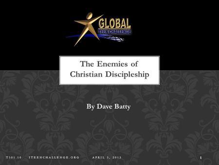 The Enemies of Christian Discipleship By Dave Batty 1 T501.10 ITEENCHALLENGE.ORG APRIL 5, 2013.