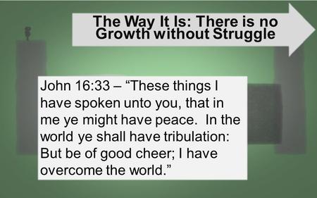The Way It Is: There is no Growth without Struggle John 16:33 – “These things I have spoken unto you, that in me ye might have peace. In the world ye shall.