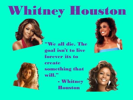 Whitney Houston “We all die. The goal isn’t to live forever its to create something that will.” - Whitney 	Houston.