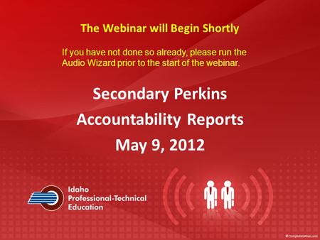 Secondary Perkins Accountability Reports May 9, 2012 The Webinar will Begin Shortly If you have not done so already, please run the Audio Wizard prior.