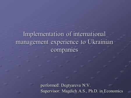 Implementation of international management experience to Ukrainian companies performed: Degtyareva N.V. Supervisor: Magdich A.S., Ph.D. in Economics.