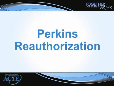 Perkins Reauthorization. Administration’s Blueprint Blueprint Released spring 2012 Key themes of: Alignment, Collaboration, Accountability, Innovation.