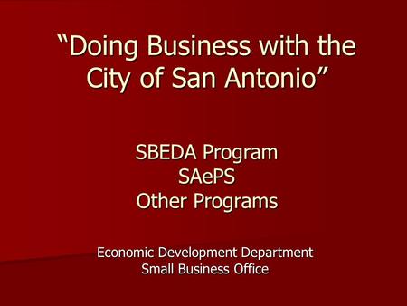 SBEDA Program SAePS Other Programs Economic Development Department Small Business Office “Doing Business with the City of San Antonio”