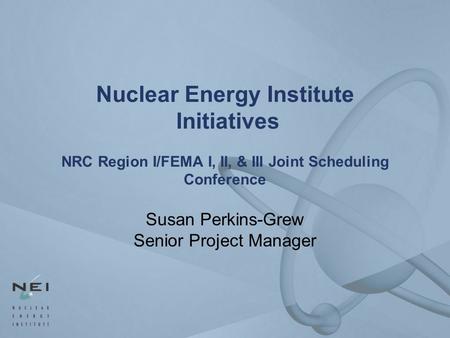Nuclear Energy Institute Initiatives NRC Region I/FEMA I, II, & III Joint Scheduling Conference Susan Perkins-Grew Senior Project Manager.