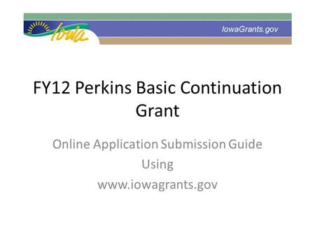FY12 Perkins Basic Continuation Grant Online Application Submission Guide Using www.iowagrants.gov.