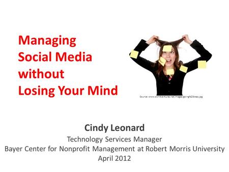 Managing Social Media without Losing Your Mind Cindy Leonard Technology Services Manager Bayer Center for Nonprofit Management at Robert Morris University.