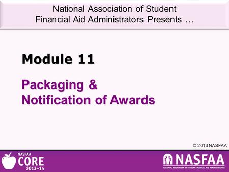 National Association of Student Financial Aid Administrators Presents … © 2013 NASFAA Packaging & Notification of Awards Module 11.
