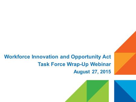 Workforce Innovation and Opportunity Act Task Force Wrap-Up Webinar August 27, 2015.
