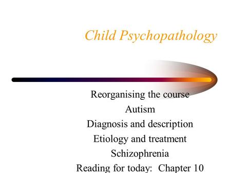 Child Psychopathology Reorganising the course Autism Diagnosis and description Etiology and treatment Schizophrenia Reading for today: Chapter 10.