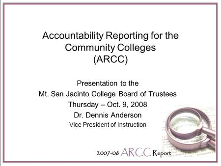 Accountability Reporting for the Community Colleges (ARCC) Presentation to the Mt. San Jacinto College Board of Trustees Thursday – Oct. 9, 2008 Dr. Dennis.