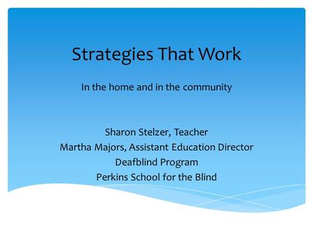 Strategies That Work In the home and in the community Sharon Stelzer, Teacher Martha Majors, Assistant Education Director Deafblind Program Perkins School.